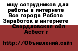 ищу сотрудников для работы в интернете - Все города Работа » Заработок в интернете   . Свердловская обл.,Асбест г.